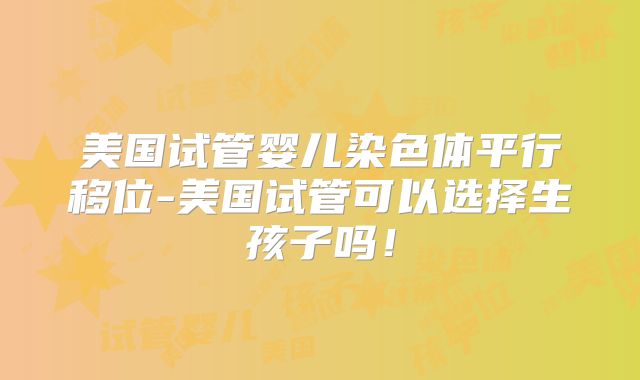 美国试管婴儿染色体平行移位-美国试管可以选择生孩子吗！