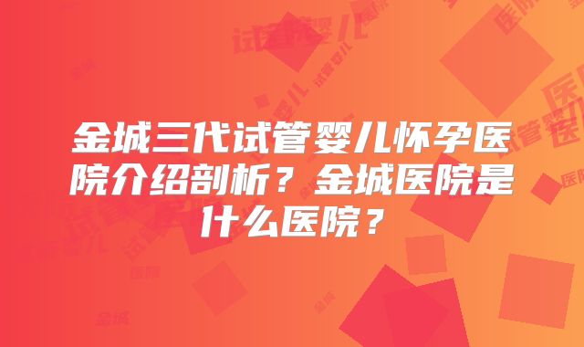 金城三代试管婴儿怀孕医院介绍剖析？金城医院是什么医院？