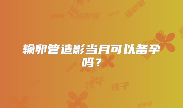 输卵管造影当月可以备孕吗?