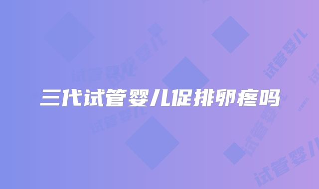 三代试管婴儿促排卵疼吗