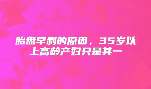 胎盘早剥的原因，35岁以上高龄产妇只是其一