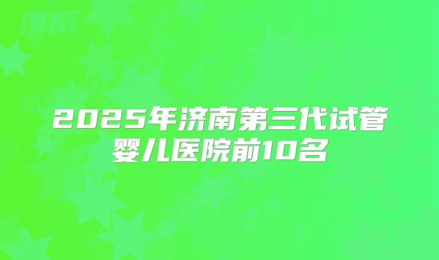 2025年济南第三代试管婴儿医院前10名