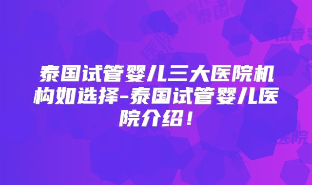 泰国试管婴儿三大医院机构如选择-泰国试管婴儿医院介绍！