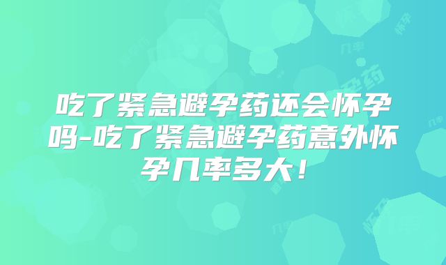 吃了紧急避孕药还会怀孕吗-吃了紧急避孕药意外怀孕几率多大！