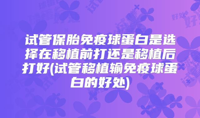 试管保胎免疫球蛋白是选择在移植前打还是移植后打好(试管移植输免疫球蛋白的好处)