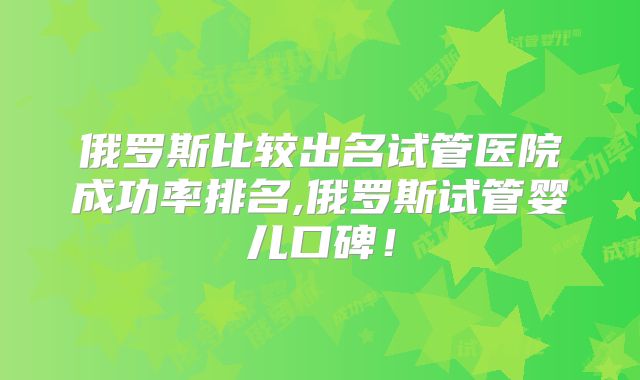 俄罗斯比较出名试管医院成功率排名,俄罗斯试管婴儿口碑!