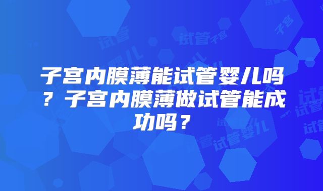 子宫内膜薄能试管婴儿吗?子宫内膜薄做试管能成功吗?