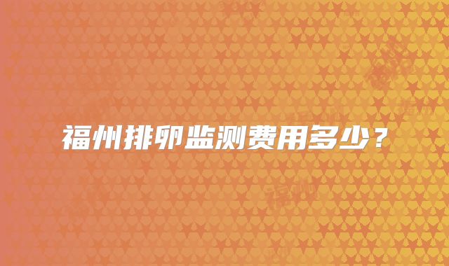 福州排卵监测费用多少？