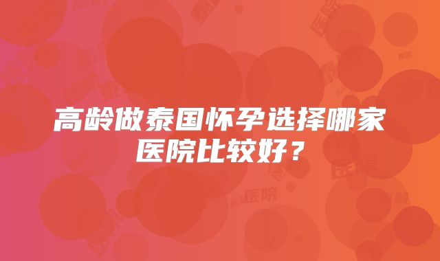 高龄做泰国怀孕选择哪家医院比较好？