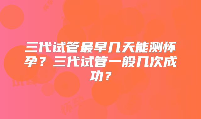 三代试管最早几天能测怀孕？三代试管一般几次成功？