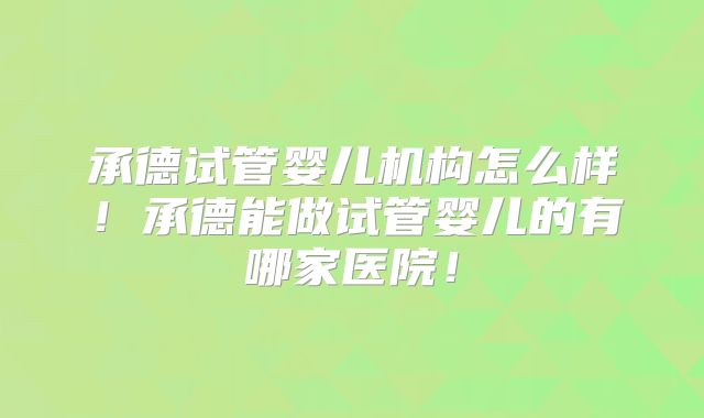 承德试管婴儿机构怎么样!承德能做试管婴儿的有哪家医院!