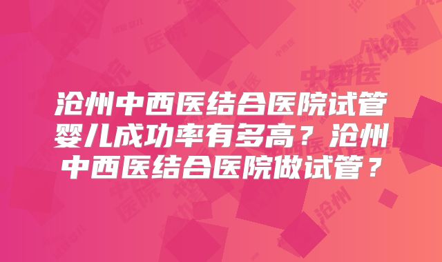 沧州中西医结合医院试管婴儿成功率有多高？沧州中西医结合医院做试管？