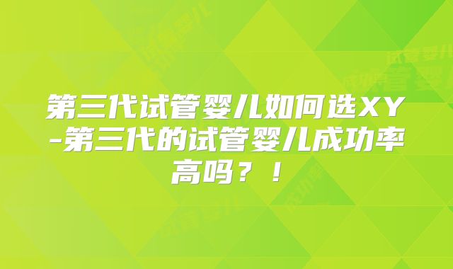 第三代试管婴儿如何选XY-第三代的试管婴儿成功率高吗？！