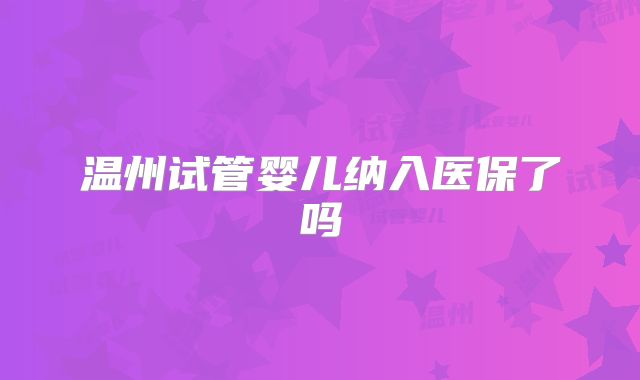 温州试管婴儿纳入医保了吗