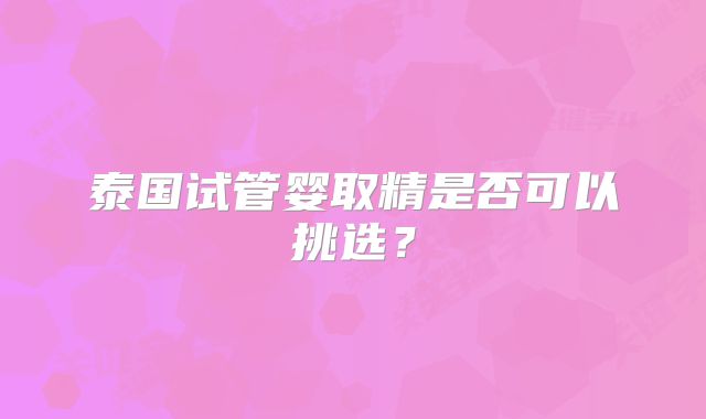 泰国试管婴取精是否可以挑选？