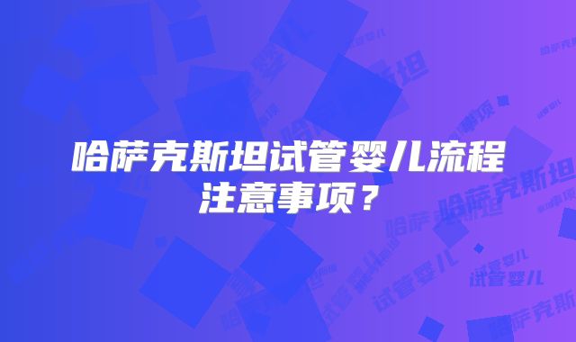 哈萨克斯坦试管婴儿流程注意事项？