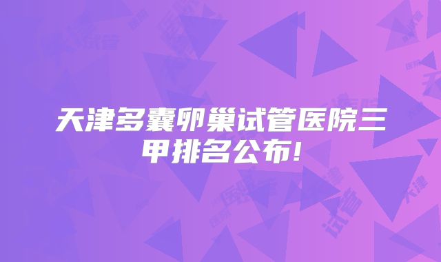 天津多囊卵巢试管医院三甲排名公布!