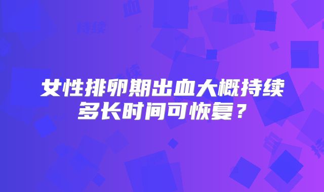 女性排卵期出血大概持续多长时间可恢复？