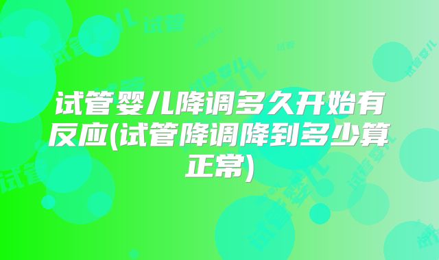 试管婴儿降调多久开始有反应(试管降调降到多少算正常)