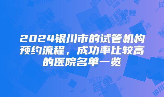 2024银川市的试管机构预约流程，成功率比较高的医院名单一览