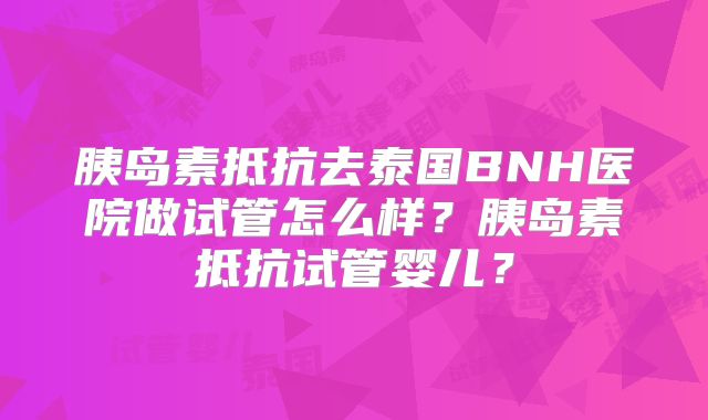 胰岛素抵抗去泰国BNH医院做试管怎么样？胰岛素抵抗试管婴儿？