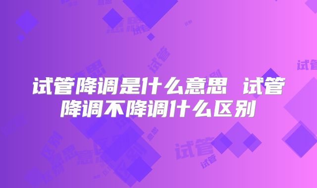 试管降调是什么意思 试管降调不降调什么区别