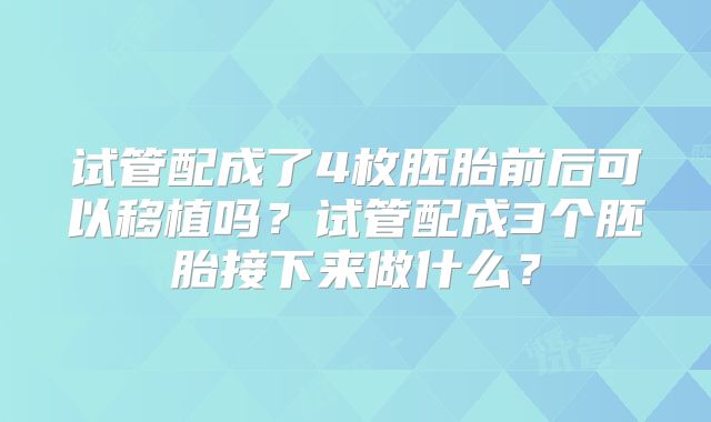 试管配成了4枚胚胎前后可以移植吗？试管配成3个胚胎接下来做什么？