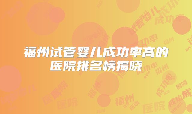 福州试管婴儿成功率高的医院排名榜揭晓