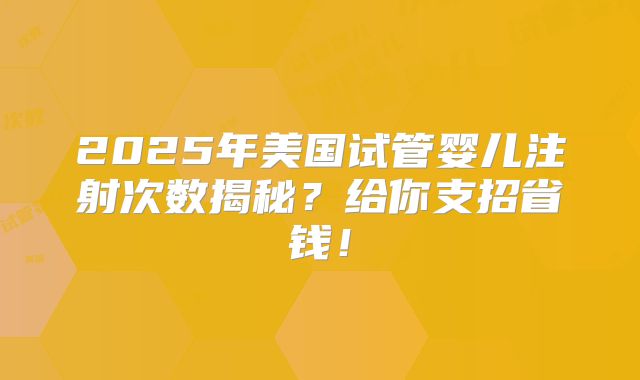 2025年美国试管婴儿注射次数揭秘？给你支招省钱！