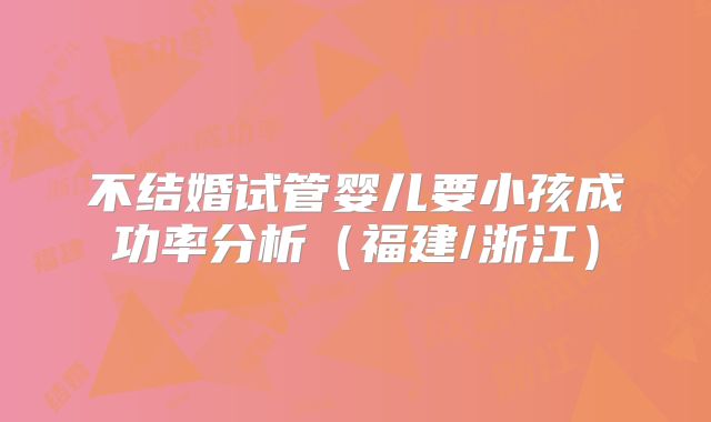 不结婚试管婴儿要小孩成功率分析（福建/浙江）