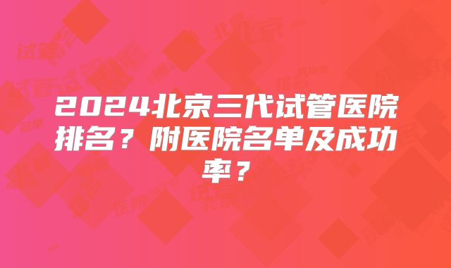 2024北京三代试管医院排名?附医院名单及成功率?