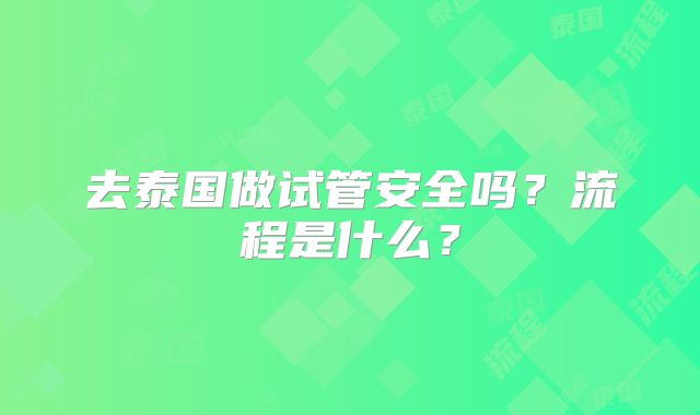 去泰国做试管安全吗?流程是什么?