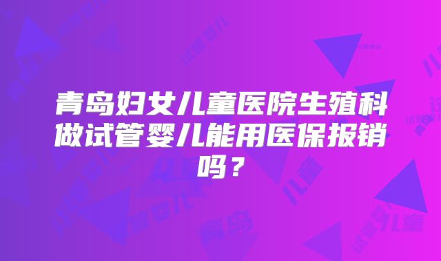 青岛妇女儿童医院生殖科做试管婴儿能用医保报销吗？