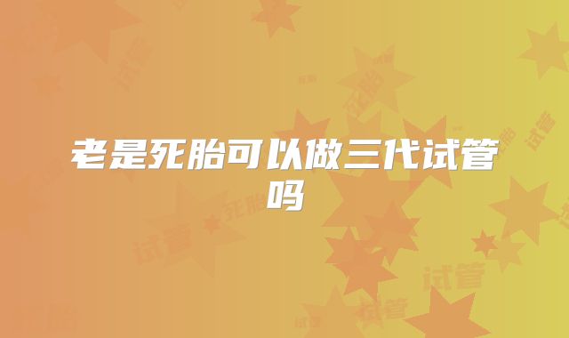 老是死胎可以做三代试管吗