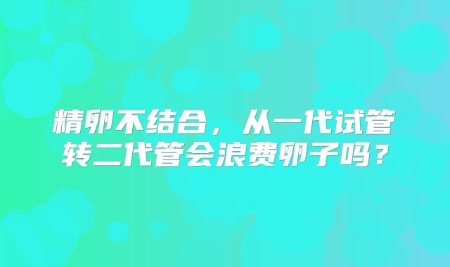 精卵不结合，从一代试管转二代管会浪费卵子吗？