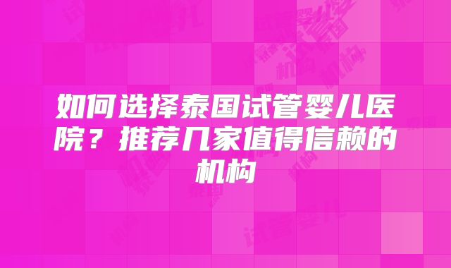 如何选择泰国试管婴儿医院？推荐几家值得信赖的机构