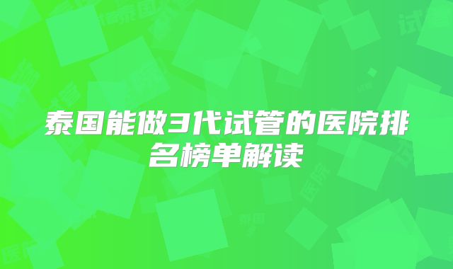 泰国能做3代试管的医院排名榜单解读