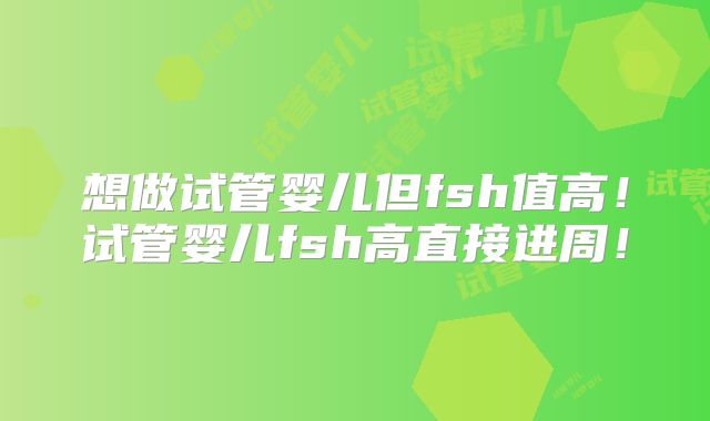 想做试管婴儿但fsh值高!试管婴儿fsh高直接进周!
