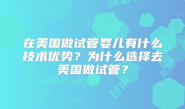 在美国做试管婴儿有什么技术优势？为什么选择去美国做试管？
