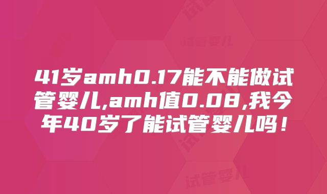 41岁amh0.17能不能做试管婴儿,amh值0.08,我今年40岁了能试管婴儿吗！