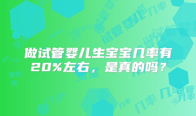做试管婴儿生宝宝几率有20%左右，是真的吗？