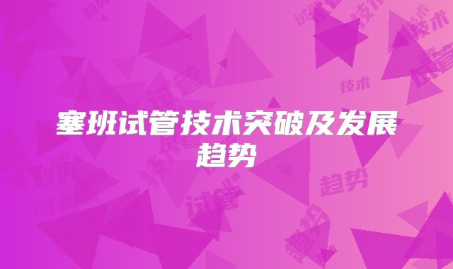 塞班试管技术突破及发展趋势