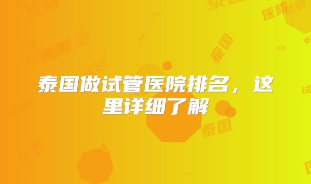 泰国做试管医院排名，这里详细了解