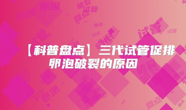 【科普盘点】三代试管促排卵泡破裂的原因