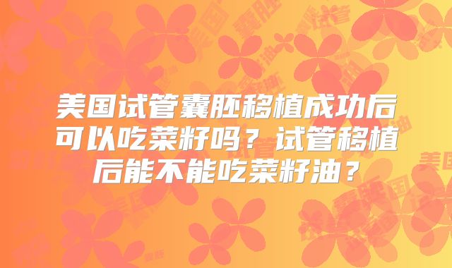 美国试管囊胚移植成功后可以吃菜籽吗？试管移植后能不能吃菜籽油？