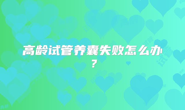 高龄试管养囊失败怎么办?