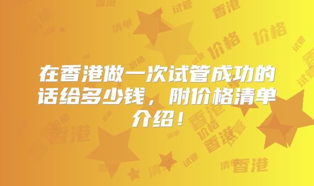 在香港做一次试管成功的话给多少钱，附价格清单介绍！