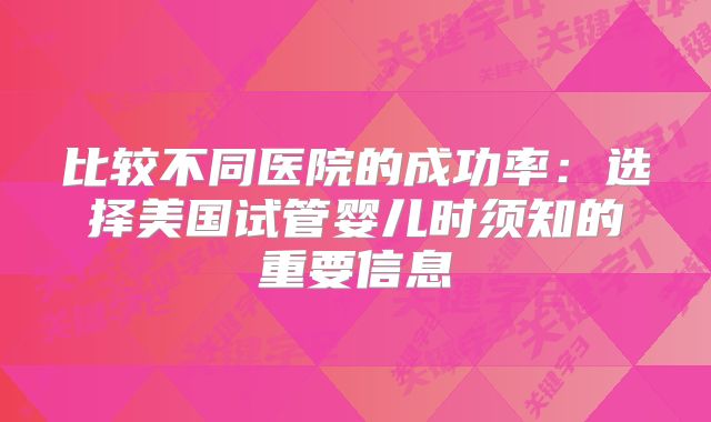 比较不同医院的成功率：选择美国试管婴儿时须知的重要信息