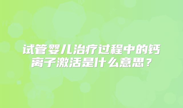 试管婴儿治疗过程中的钙离子激活是什么意思？