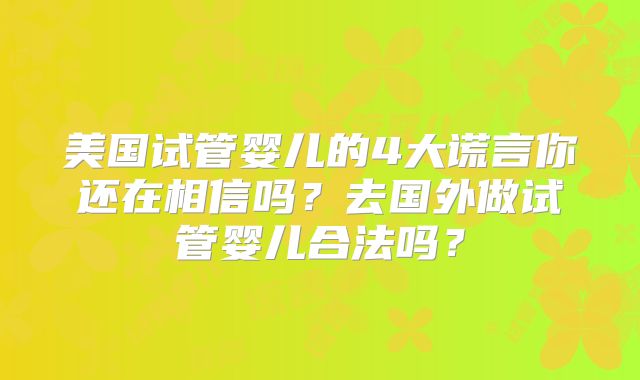 美国试管婴儿的4大谎言你还在相信吗？去国外做试管婴儿合法吗？